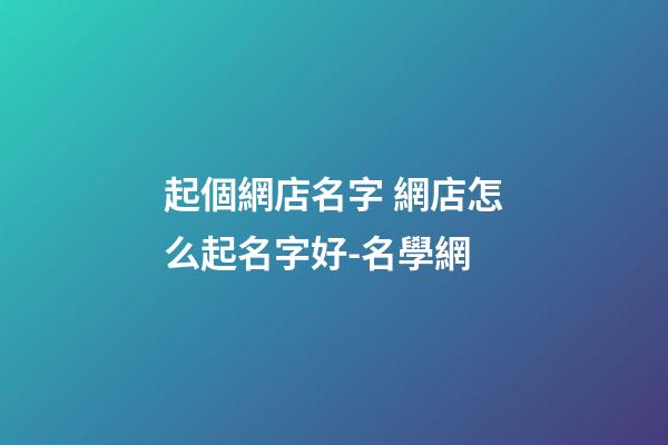 起個網店名字 網店怎么起名字好-名學網-第1張-店鋪起名-玄機派